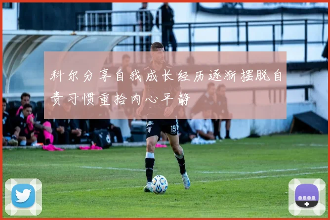 科尔分享自我成长经历逐渐摆脱自责习惯重拾内心平静
