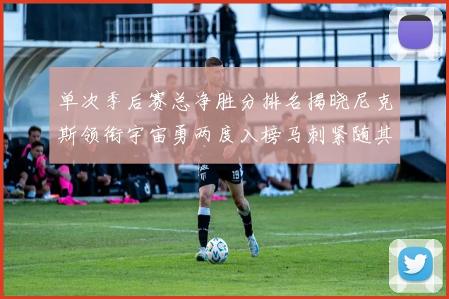 单次季后赛总净胜分排名揭晓尼克斯领衔宇宙勇两度入榜马刺紧随其后