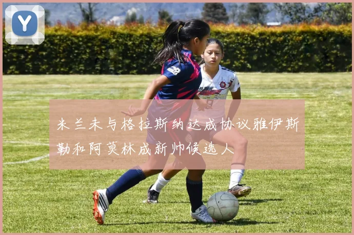 米兰未与格拉斯纳达成协议雅伊斯勒和阿莫林成新帅候选人