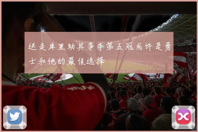 送走库里助其争夺第五冠或许是勇士和他的最佳选择