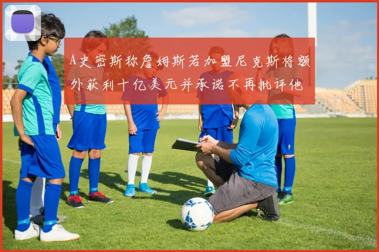 A史密斯称詹姆斯若加盟尼克斯将额外获利十亿美元并承诺不再批评他