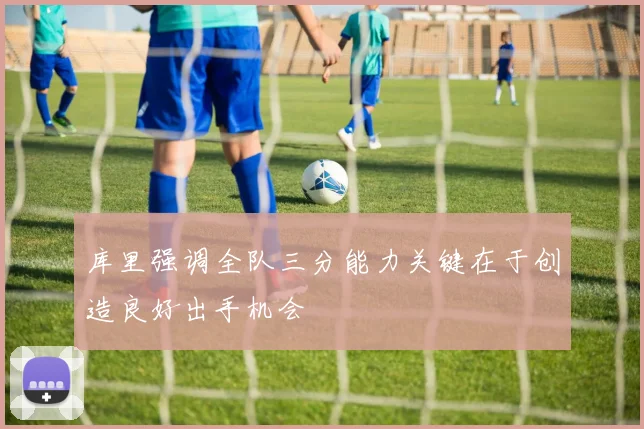 库里强调全队三分能力关键在于创造良好出手机会