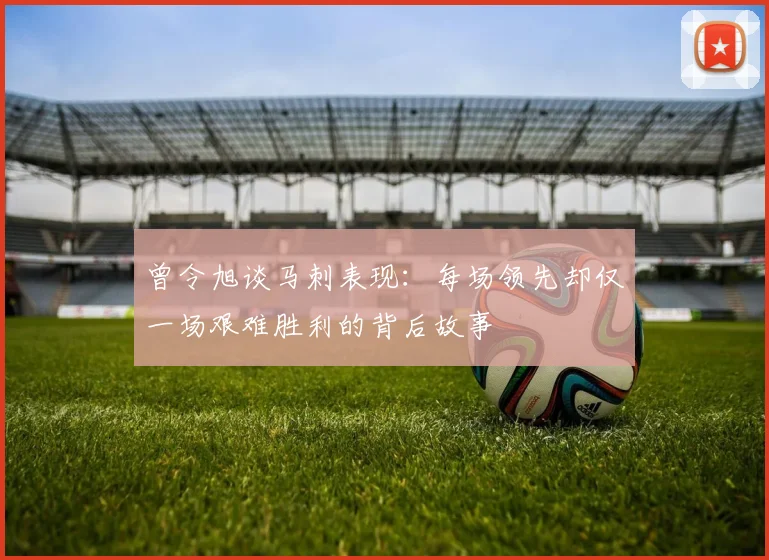 曾令旭谈马刺表现：每场领先却仅一场艰难胜利的背后故事