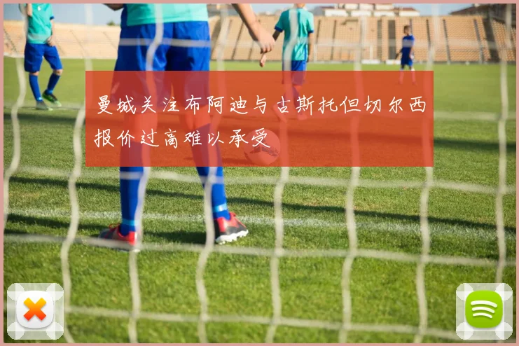 曼城关注布阿迪与古斯托但切尔西报价过高难以承受