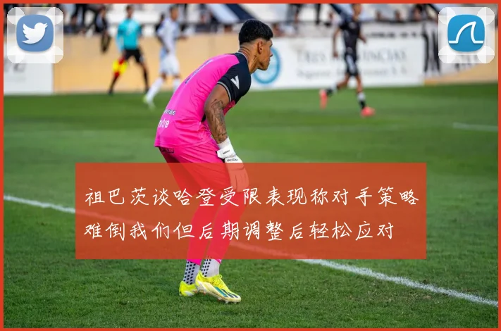 祖巴茨谈哈登受限表现称对手策略难倒我们但后期调整后轻松应对