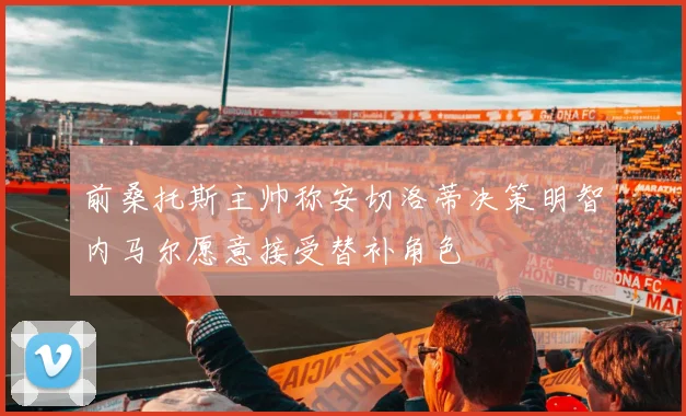 前桑托斯主帅称安切洛蒂决策明智内马尔愿意接受替补角色