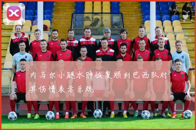 内马尔小腿水肿恢复顺利巴西队对其伤情表示乐观