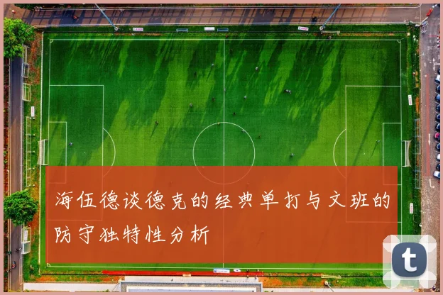 海伍德谈德克的经典单打与文班的防守独特性分析