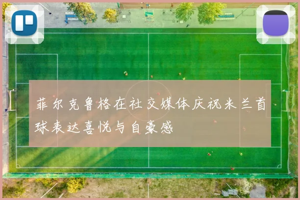 菲尔克鲁格在社交媒体庆祝米兰首球表达喜悦与自豪感