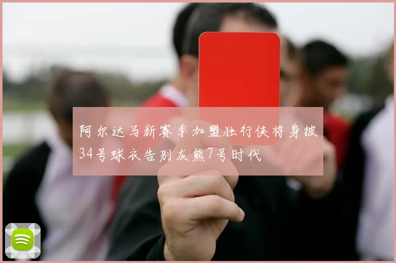 阿尔达马新赛季加盟独行侠将身披34号球衣告别灰熊7号时代