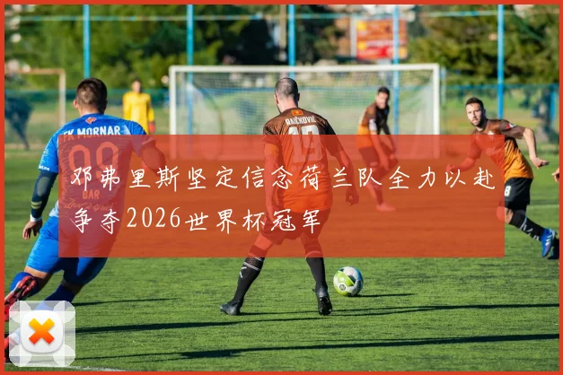 邓弗里斯坚定信念荷兰队全力以赴争夺2026世界杯冠军