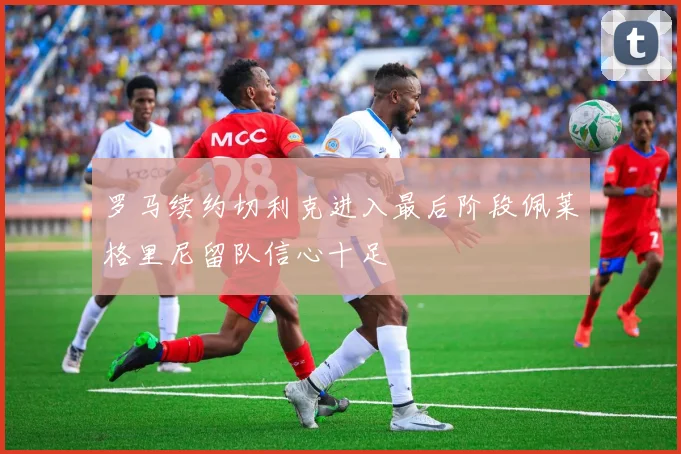罗马续约切利克进入最后阶段佩莱格里尼留队信心十足