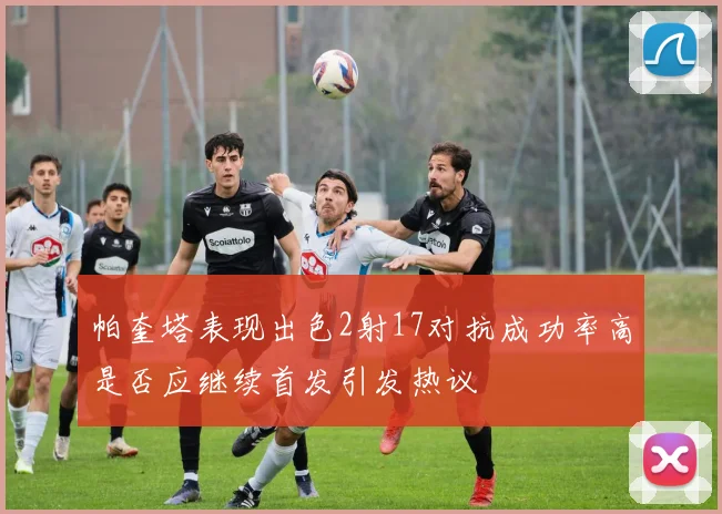 帕奎塔表现出色2射17对抗成功率高是否应继续首发引发热议
