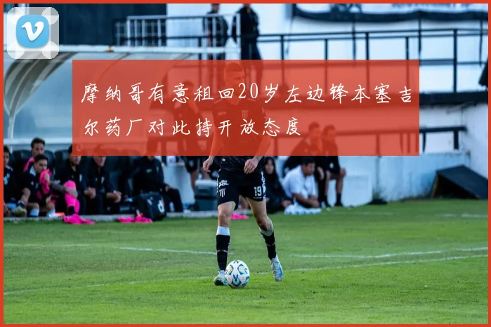 摩纳哥有意租回20岁左边锋本塞吉尔药厂对此持开放态度