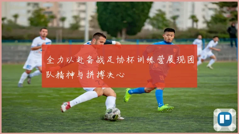 全力以赴备战足协杯训练营展现团队精神与拼搏决心