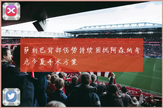 萨利巴背部伤势持续困扰阿森纳考虑今夏手术方案