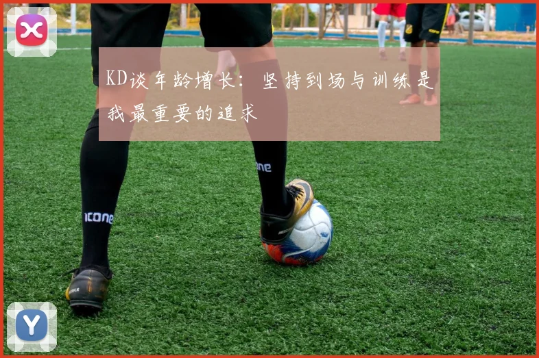 KD谈年龄增长：坚持到场与训练是我最重要的追求