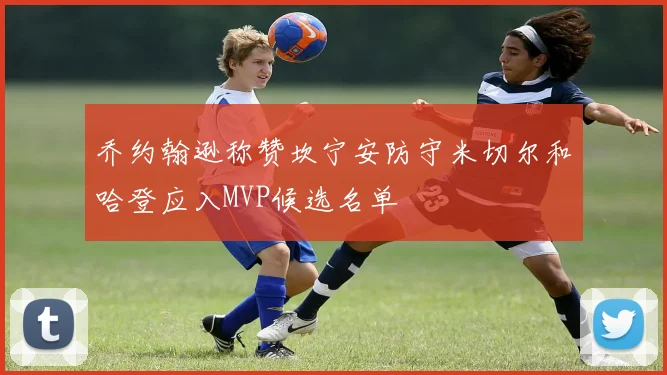乔约翰逊称赞坎宁安防守米切尔和哈登应入MVP候选名单