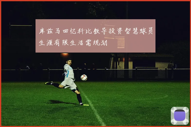 库兹马回忆科比教导投资智慧球员生涯有限生活需规划