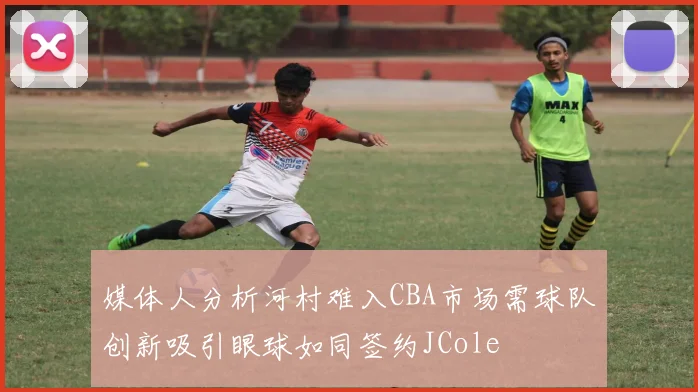 媒体人分析河村难入CBA市场需球队创新吸引眼球如同签约JCole