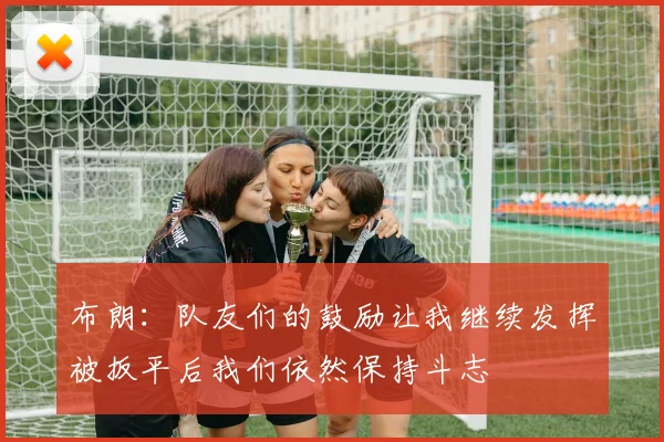 布朗：队友们的鼓励让我继续发挥被扳平后我们依然保持斗志