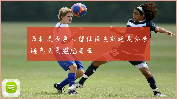 马刺是否真心留住福克斯还是无奈避免交易尴尬局面